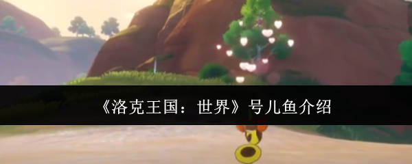 【洛克王国：世界】号儿鱼大揭秘——为何它成为玩家间的热门话题？