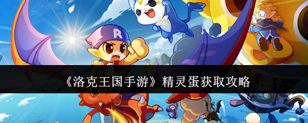 揭秘！如何快速获得洛克王国手游中稀有精灵蛋的神秘攻略！