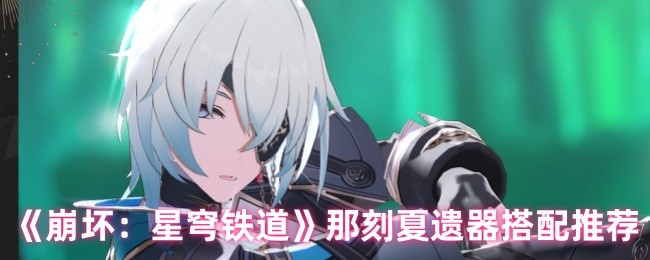 崩坏：星穹铁道那刻夏遗器搭配揭秘：如何用对组合打出超高伤害?