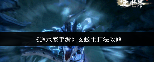 逆水寒手游玄蛟打法全攻略：高效解决方案揭秘