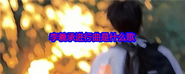 手游攻略：李羲承进行曲是哪首歌？揭示其背后故事与技巧