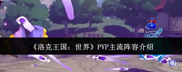如何选择洛克王国:世界PVP最佳阵容?全面解读主流战术! 如何选择洛克王国:世界PVP最佳阵容?全面解读主流战术!