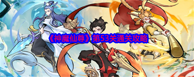 手游攻略：轻松通关神魔仙尊第53关，快速提升游戏技巧！