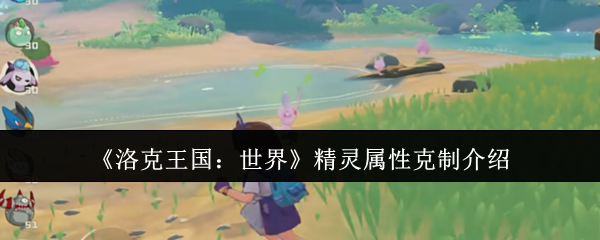 洛克王国：世界精灵属性克制攻略 | 快速掌握制胜技巧，提升战力！