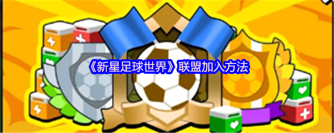 新星足球世界联盟指南：如何高效加入并快速提升？