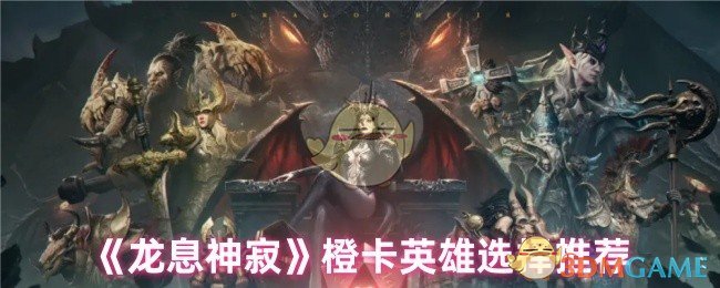 龙息神寂橙卡英雄推荐：如何选择最佳搭配？