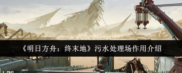 手游攻略：明日方舟：终末地污水处理场有何重要作用？探索最佳使用策略！