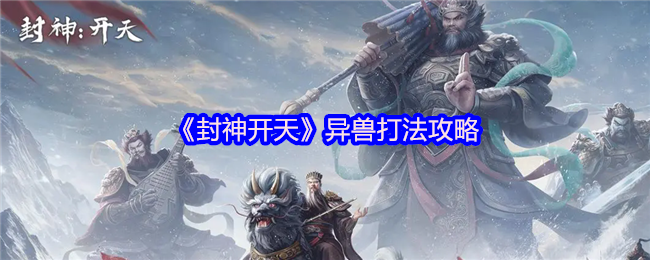 封神开天手游异兽攻略：轻松掌握战斗技巧，提升游戏胜率