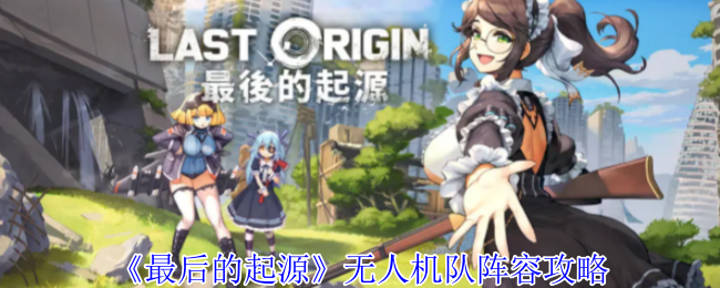 如何打造最后的起源无人机队？最佳阵容攻略揭秘！