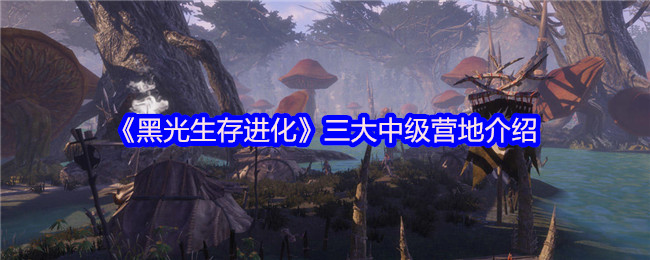 如何打造黑光生存进化中的三大中级营地？实用攻略一网打尽