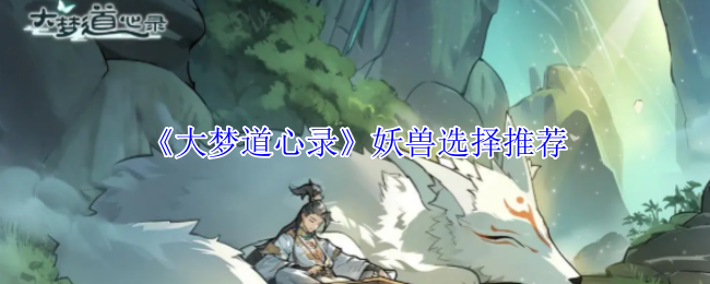 如何选择大梦道心录中的最佳妖兽？专业推荐攻略！