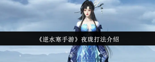 深度解析逆水寒手游夜珑高效打法，提升战力的必备指南