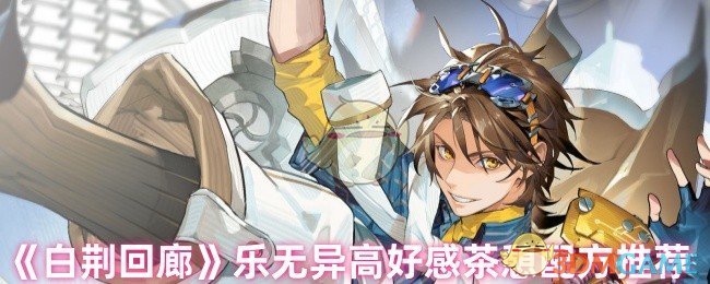 你知道如何优化乐无异高好感度吗？揭秘白荆回廊茶憩配方！