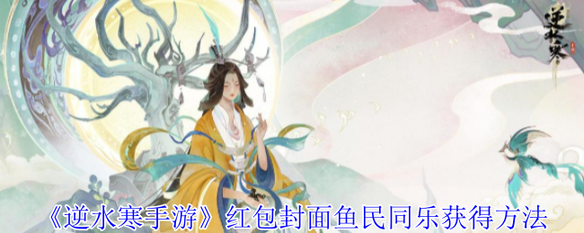 如何轻松获得〈逆水寒手游〉红包封面？揭秘鱼民同乐攻略技巧