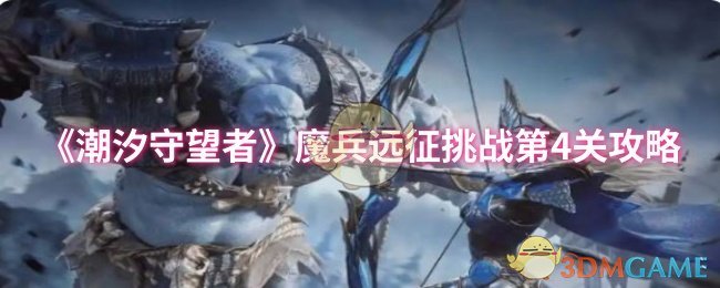 潮汐守望者魔兵远征第4关攻略：轻松通关技巧，提升战斗力