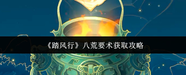 手游攻略 | 踏风行八荒要术的高效获取方案：如何快速掌握核心技巧？