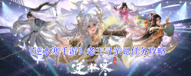 你知道如何完成逆水寒手游的老王寻亲记任务吗？掌握这些关键步骤！