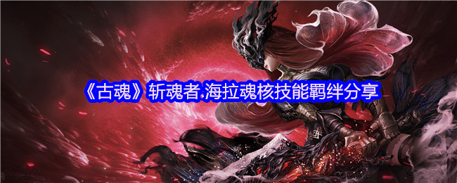 如何在古魂中最大化斩魂者.海拉的魂核技能？揭秘技能羁绊与实战策略！