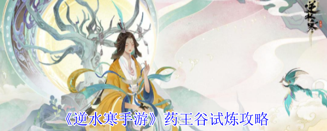 逆水寒手游药王谷试炼:高效通关攻略详解 逆水寒手游药王谷试炼:高效通关攻略详解