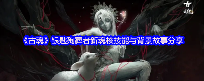 古魂银匙殉葬者新魂核技能是什么?背后隐藏着怎样的故事? 古魂银匙殉葬者新魂核技能是什么?背后隐藏着怎样的故事?