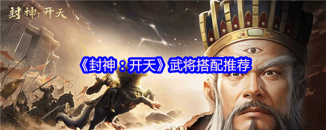 如何高效搭配武将，制霸封神：开天手游？