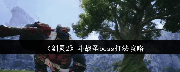 剑灵2斗战圣Boss高效攻略：如何快速战胜强敌？