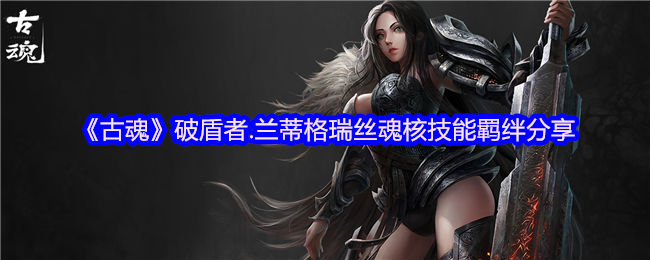 揭秘古魂兰蒂格瑞丝：魂核技能与羁绊实用指南，掌握破盾者的隐藏策略！