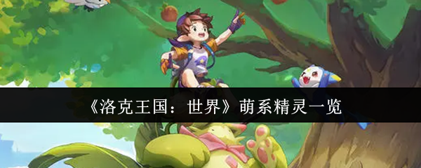 为什么选择萌系精灵？洛克王国：世界手游攻略带你全面了解！