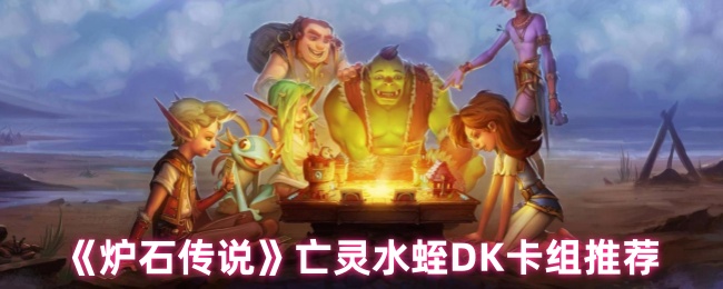 如何打造最强亡灵水蛭DK卡组？手游炉石传说专家攻略全解析！