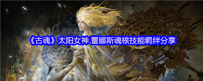你是否在寻找古魂手游中的秘籍？太阳女神蕾娜斯魂核技能羁绊解析！