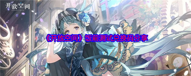 如何获取手游〈开放空间〉饭前测试兑换码？超实用攻略分享