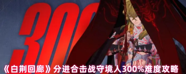 白荆回廊手游300%难度分进合击攻略：提升战力技巧，突破守境障碍！