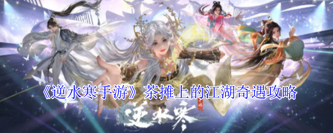 逆水寒手游茶摊奇遇全攻略：高效解锁江湖秘境技巧