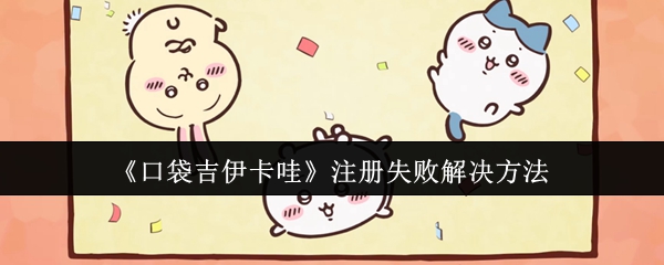 掌握注册技巧：解决口袋吉伊卡哇手游失败问题，轻松享受游戏乐趣