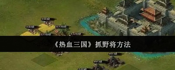 如何高效抓捕野将？揭秘〈热血三国〉手游攻略技巧