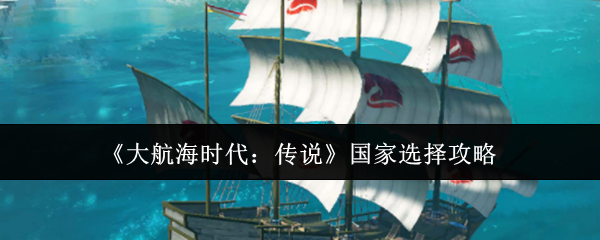 手游攻略：大航海时代：传说国家选择全指南——轻松掌握策略赢在起点。