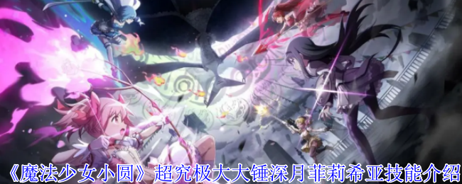 超究极大锤！深月菲莉希亚技能揭秘，魔法少女小圆手游必备攻略