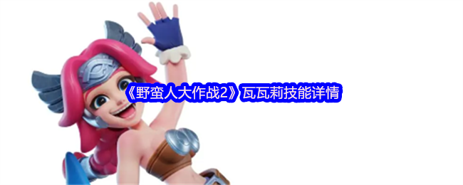 全面掌握野蛮人大作战2瓦瓦莉技能，轻松称霸游戏！