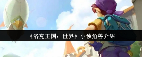 如何轻松获取小独角兽？洛克王国：世界最全攻略揭秘！