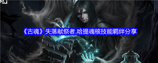 古魂失落献祭者攻略：哈提魂核技能全面解析，轻松掌握羁绊技巧提升战力
