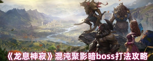 如何高效击败龙息神寂的混沌聚影暗BOSS?实用攻略大揭秘! 如何高效击败龙息神寂的混沌聚影暗BOSS?实用攻略大揭秘!