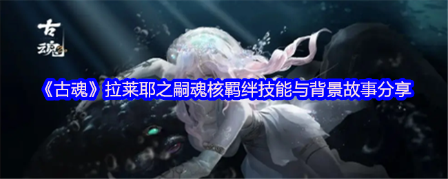 你知道如何最大化古魂手游中拉莱耶之嗣的魂核羁绊吗？探秘技能与背景故事！