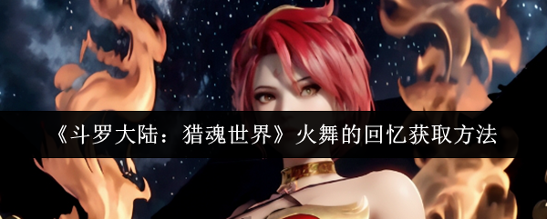 如何获取斗罗大陆：猎魂世界中火舞的回忆？详解攻略技巧！