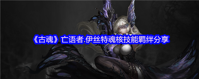你知道如何利用伊丝特的魂核技能在古魂手游中取得优势吗？