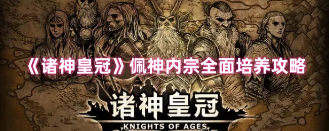 如何全面培养诸神皇冠的佩神内宗？详细攻略为您解答！