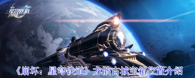 手游攻略：揭秘崩坏：星穹铁道龙骸古城宝箱位置与开启技巧