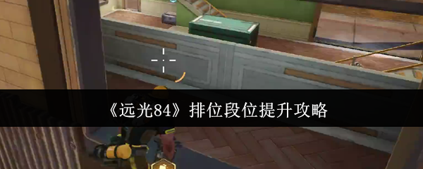 手游远光84排位攻略：快速提升段位技巧精华