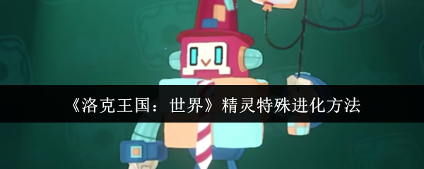 揭秘洛克王国：精灵特殊进化奥秘，如何轻松掌握？
