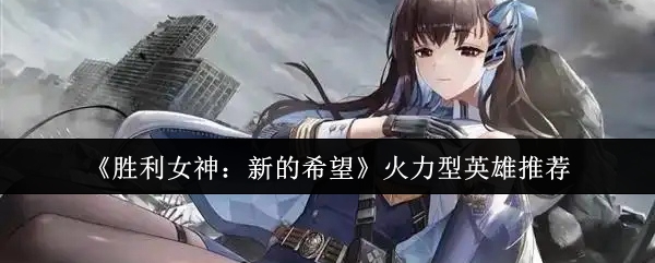 胜利女神：新的希望火力型英雄推荐攻略，提升战力的秘诀！