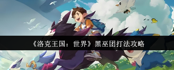 洛克王国：世界黑巫团高效通关攻略 | 如何快速掌握制胜技巧？